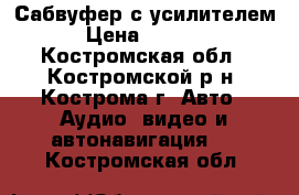 Сабвуфер с усилителем › Цена ­ 9 000 - Костромская обл., Костромской р-н, Кострома г. Авто » Аудио, видео и автонавигация   . Костромская обл.